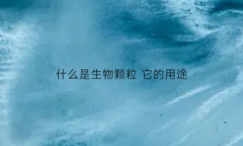 什么是生物颗粒它的用途(生物颗粒优缺点)